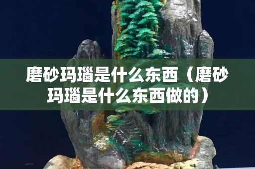 磨砂玛瑙是什么东西（磨砂玛瑙是什么东西做的）