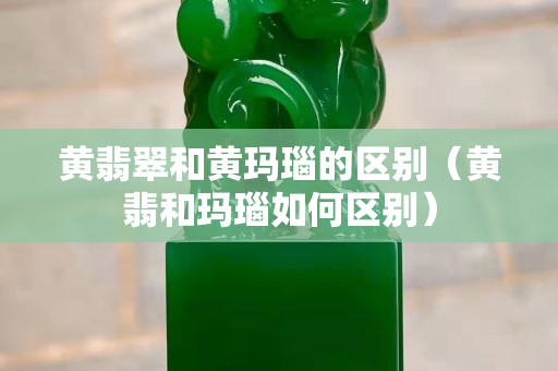 黄翡翠和黄玛瑙的区别（黄翡和玛瑙如何区别）