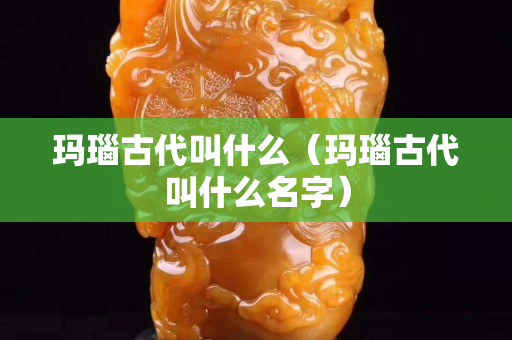 玛瑙古代叫什么（玛瑙古代叫什么名字）