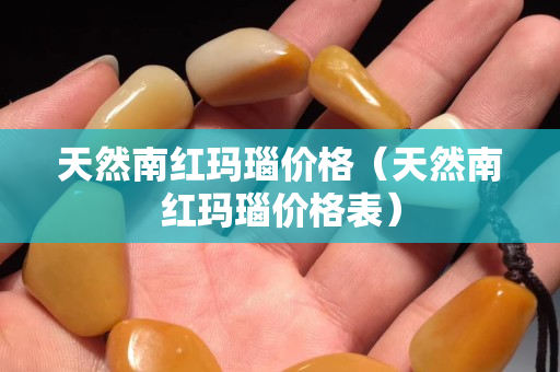 天然南红玛瑙价格（天然南红玛瑙价格表）