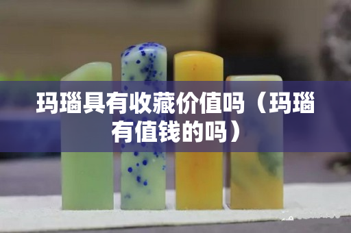 玛瑙具有收藏价值吗（玛瑙有值钱的吗）