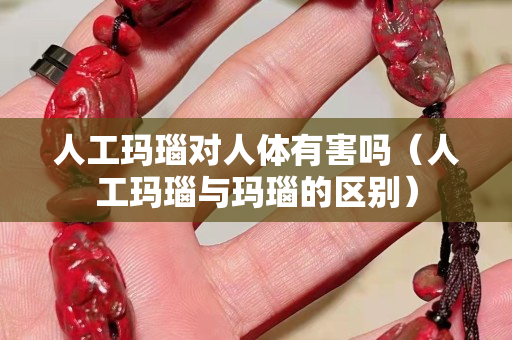 人工玛瑙对人体有害吗（人工玛瑙与玛瑙的区别）