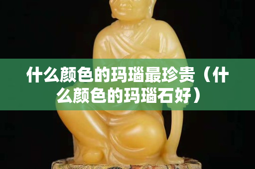 什么颜色的玛瑙最珍贵（什么颜色的玛瑙石好）