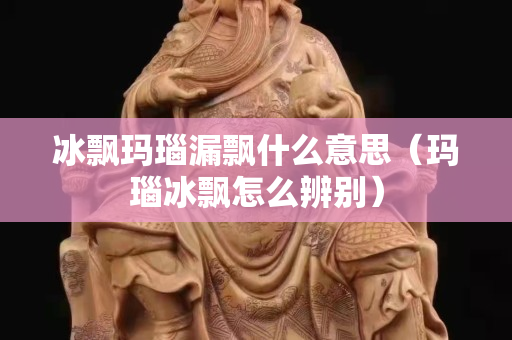冰飘玛瑙漏飘什么意思（玛瑙冰飘怎么辨别）