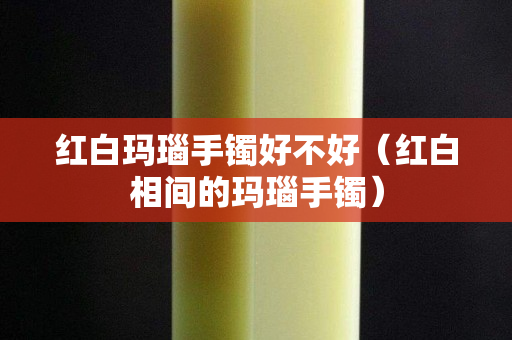 红白玛瑙手镯好不好（红白相间的玛瑙手镯）