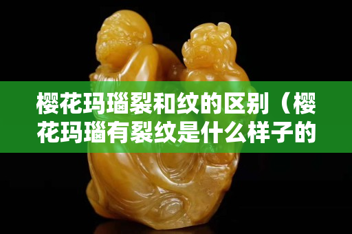 樱花玛瑙裂和纹的区别（樱花玛瑙有裂纹是什么样子的）
