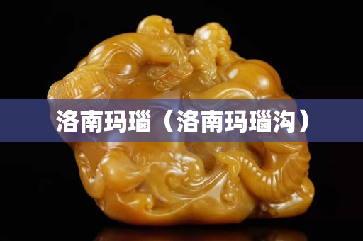 洛南玛瑙（洛南玛瑙沟）