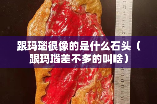 跟玛瑙很像的是什么石头（跟玛瑙差不多的叫啥）