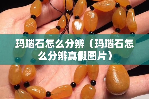 玛瑙石怎么分辨（玛瑙石怎么分辨真假图片）