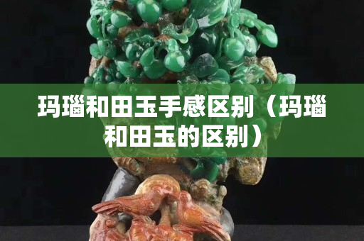 玛瑙和田玉手感区别（玛瑙和田玉的区别）