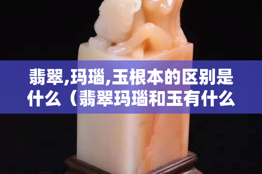 翡翠,玛瑙,玉根本的区别是什么（翡翠玛瑙和玉有什么区别）