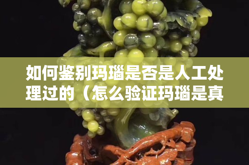 如何鉴别玛瑙是否是人工处理过的（怎么验证玛瑙是真是假）