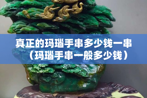 真正的玛瑙手串多少钱一串（玛瑙手串一般多少钱）
