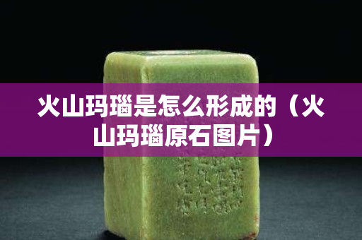 火山玛瑙是怎么形成的（火山玛瑙原石图片）