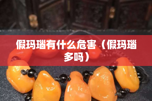 假玛瑙有什么危害（假玛瑙多吗）