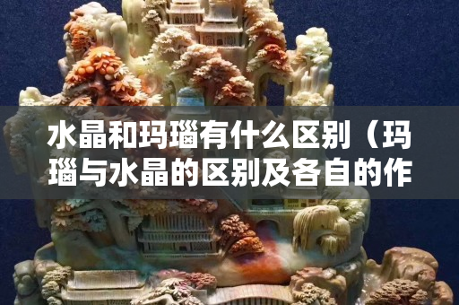 水晶和玛瑙有什么区别（玛瑙与水晶的区别及各自的作用）