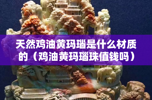 天然鸡油黄玛瑙是什么材质的（鸡油黄玛瑙珠值钱吗）