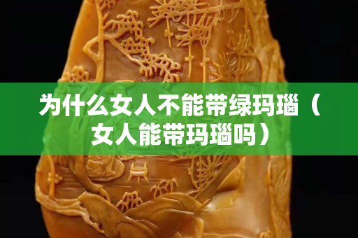 为什么女人不能带绿玛瑙（女人能带玛瑙吗）