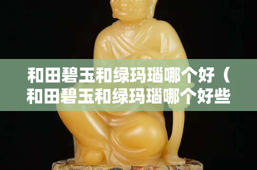 和田碧玉和绿玛瑙哪个好（和田碧玉和绿玛瑙哪个好些）
