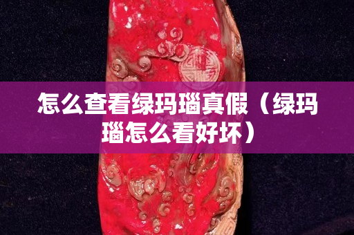 怎么查看绿玛瑙真假（绿玛瑙怎么看好坏）