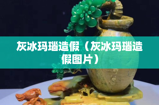 灰冰玛瑙造假（灰冰玛瑙造假图片）
