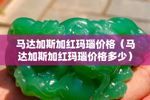 马达加斯加红玛瑙价格（马达加斯加红玛瑙价格多少）