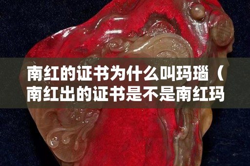 南红的证书为什么叫玛瑙（南红出的证书是不是南红玛瑙,玛瑙的话就只出玛瑙）