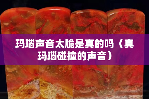 玛瑙声音太脆是真的吗（真玛瑙碰撞的声音）