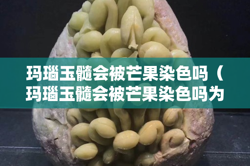 玛瑙玉髓会被芒果染色吗（玛瑙玉髓会被芒果染色吗为什么）