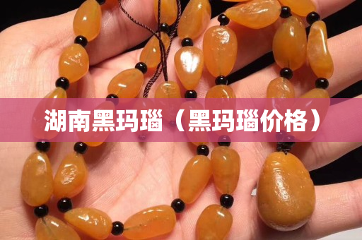 湖南黑玛瑙（黑玛瑙价格）
