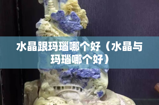 水晶跟玛瑙哪个好（水晶与玛瑙哪个好）