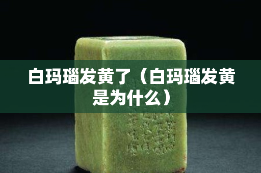 白玛瑙发黄了（白玛瑙发黄是为什么）