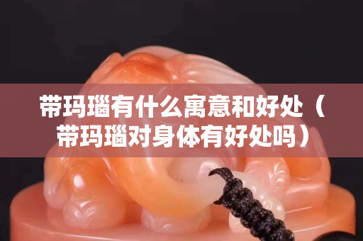 带玛瑙有什么寓意和好处（带玛瑙对身体有好处吗）