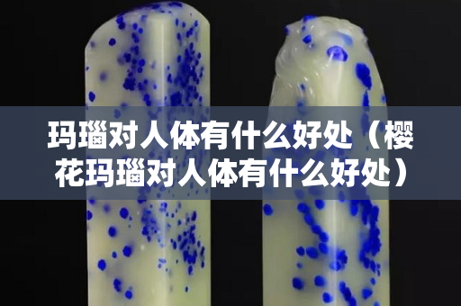 玛瑙对人体有什么好处（樱花玛瑙对人体有什么好处）