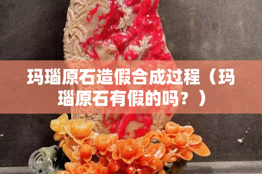 玛瑙原石造假合成过程（玛瑙原石有假的吗？）