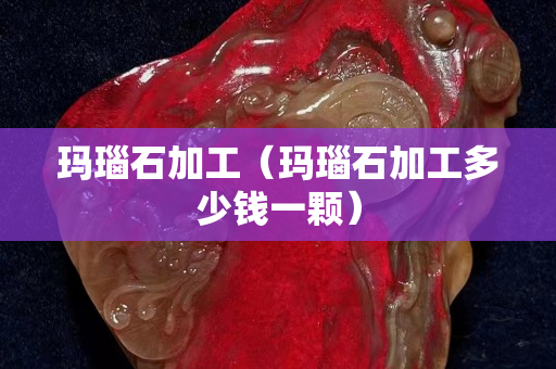玛瑙石加工（玛瑙石加工多少钱一颗）