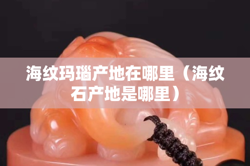 海纹玛瑙产地在哪里（海纹石产地是哪里）