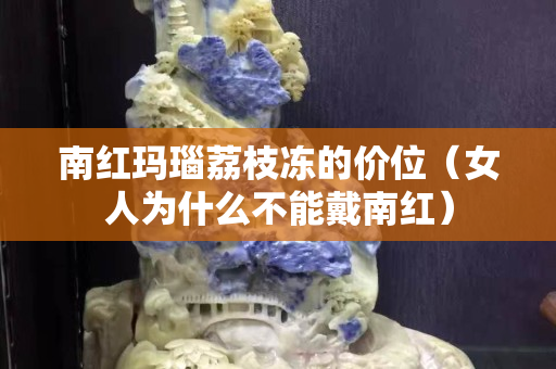 南红玛瑙荔枝冻的价位（女人为什么不能戴南红）