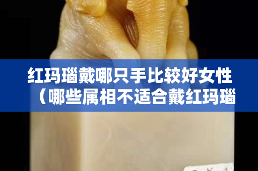 红玛瑙戴哪只手比较好女性（哪些属相不适合戴红玛瑙）
