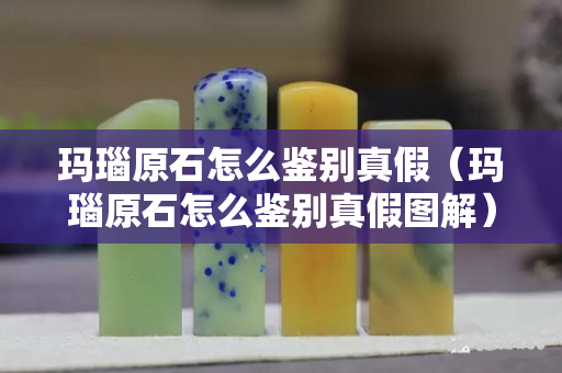 玛瑙原石怎么鉴别真假（玛瑙原石怎么鉴别真假图解）
