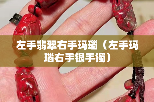 左手翡翠右手玛瑙（左手玛瑙右手银手镯）