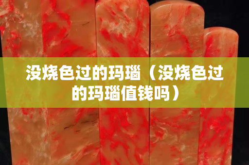 没烧色过的玛瑙（没烧色过的玛瑙值钱吗）