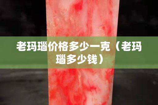 老玛瑙价格多少一克（老玛瑙多少钱）