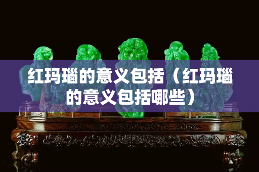 红玛瑙的意义包括（红玛瑙的意义包括哪些）