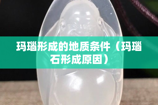 玛瑙形成的地质条件（玛瑙石形成原因）