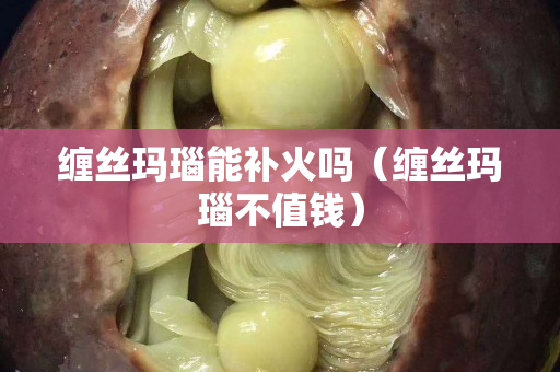 缠丝玛瑙能补火吗（缠丝玛瑙不值钱）