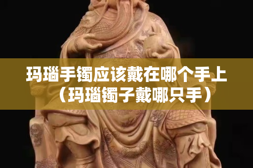 玛瑙手镯应该戴在哪个手上（玛瑙镯子戴哪只手）