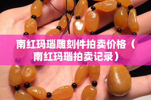 南红玛瑙雕刻件拍卖价格（南红玛瑙拍卖记录）