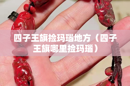 四子王旗捡玛瑙地方（四子王旗哪里捡玛瑙）