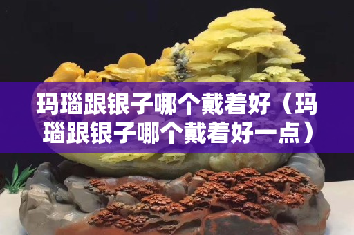 玛瑙跟银子哪个戴着好（玛瑙跟银子哪个戴着好一点）